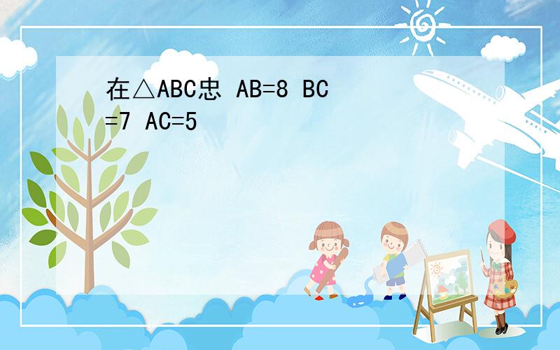 在△ABC忠 AB=8 BC=7 AC=5