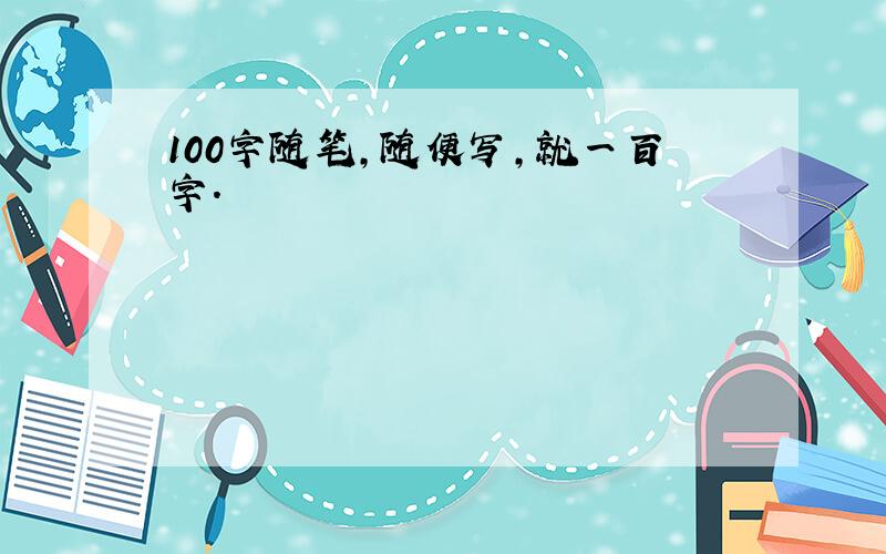 100字随笔,随便写,就一百字.