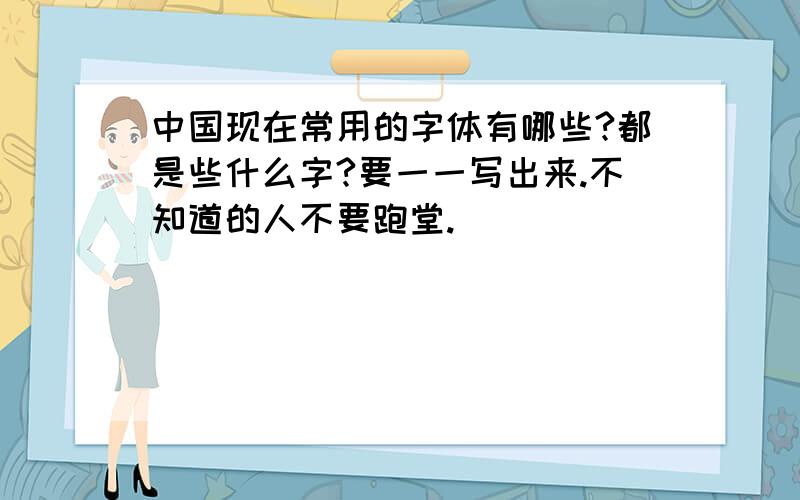 中国现在常用的字体有哪些?都是些什么字?要一一写出来.不知道的人不要跑堂.