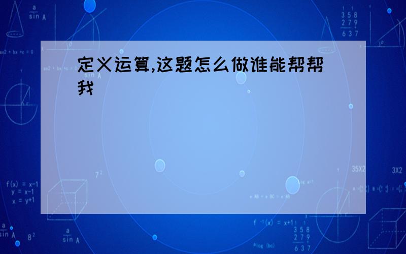 定义运算,这题怎么做谁能帮帮我