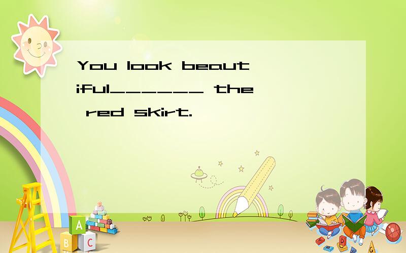 You look beautiful______ the red skirt.