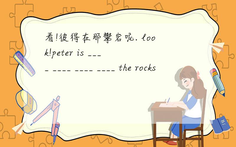 看!彼得在那攀岩呢. look!peter is ____ ____ ____ ____ the rocks