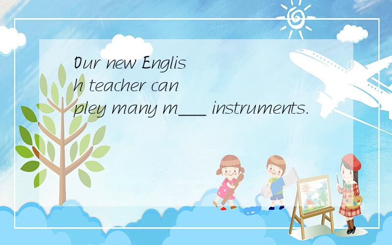 Our new English teacher can pley many m___ instruments.