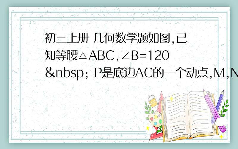 初三上册 几何数学题如图,已知等腰△ABC,∠B=120  P是底边AC的一个动点,M,N分别是AB、AC的中