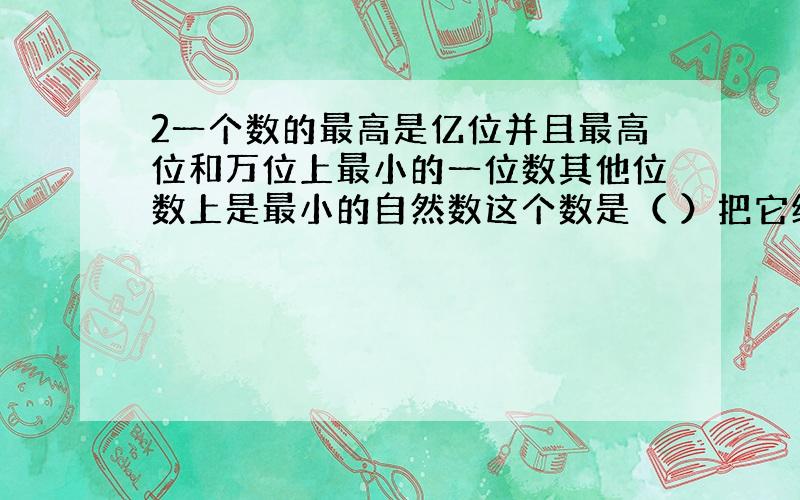 2一个数的最高是亿位并且最高位和万位上最小的一位数其他位数上是最小的自然数这个数是（ ）把它缩小10000倍是（ ）