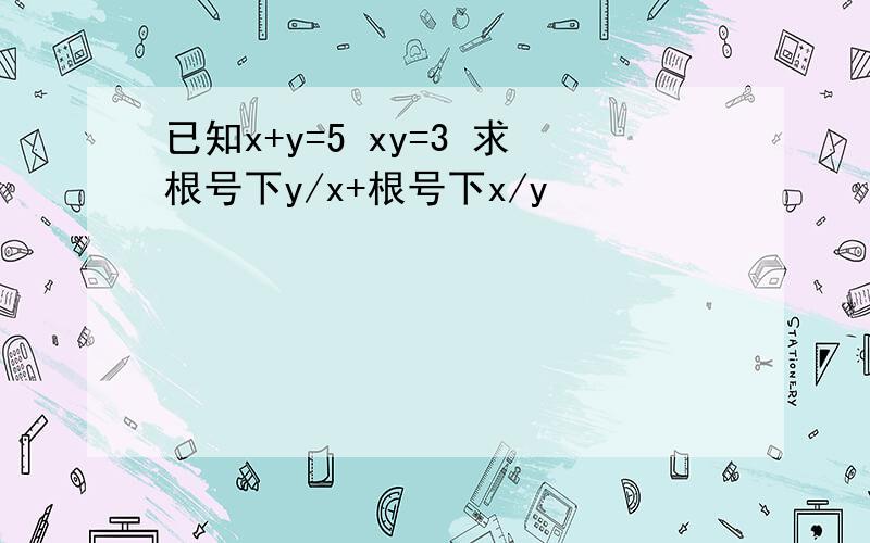 已知x+y=5 xy=3 求根号下y/x+根号下x/y