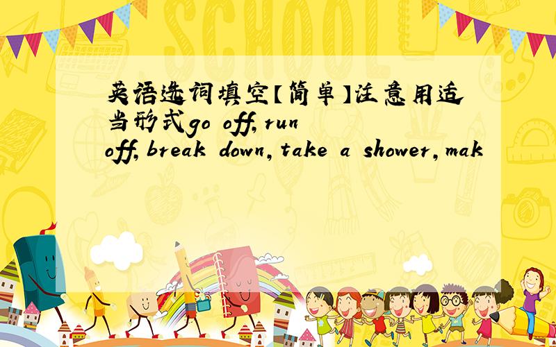 英语选词填空【简单】注意用适当形式go off,run off,break down,take a shower,mak