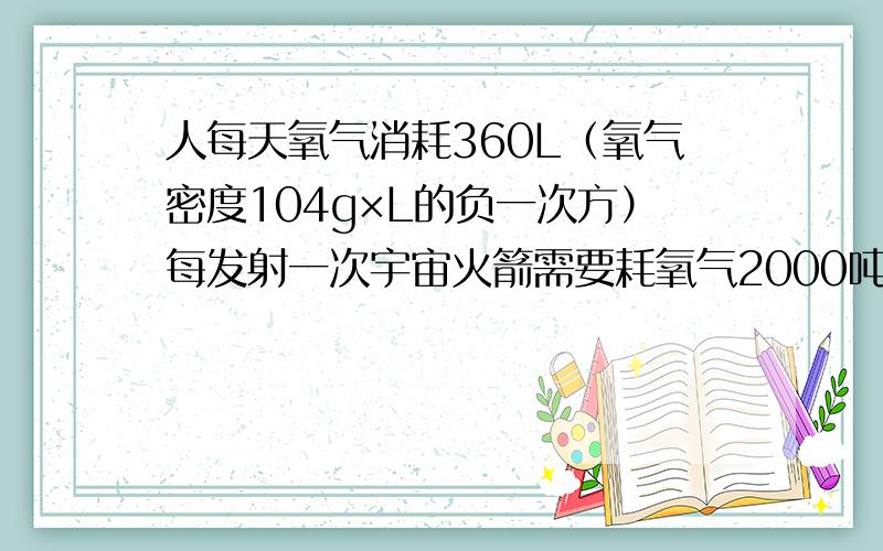 人每天氧气消耗360L（氧气密度104g×L的负一次方）每发射一次宇宙火箭需要耗氧气2000吨.