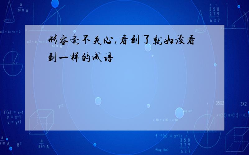 形容毫不关心,看到了就如没看到一样的成语