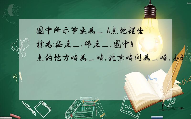 图中所示节气为＿ A点地理坐标为：经度＿,纬度＿.图中A点的地方时为＿时,北京时间为＿时.由B