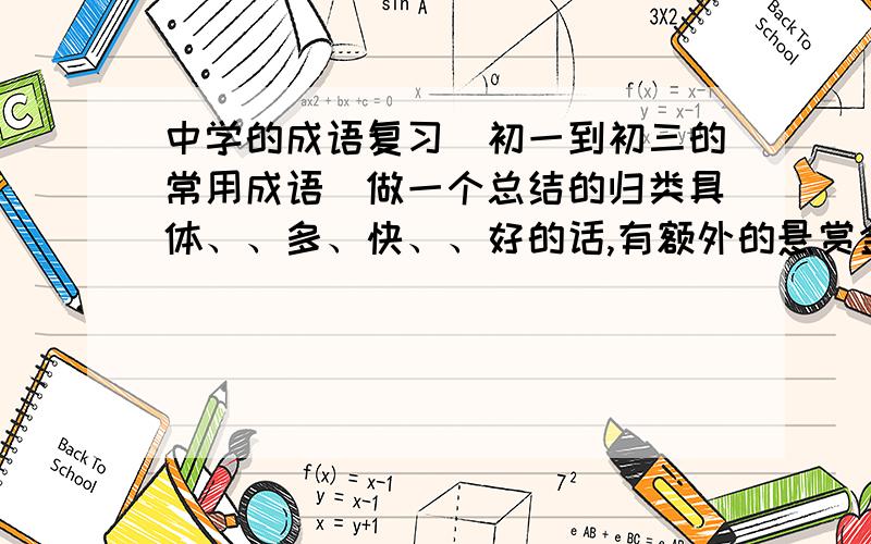 中学的成语复习（初一到初三的常用成语）做一个总结的归类具体、、多、快、、好的话,有额外的悬赏金哦..