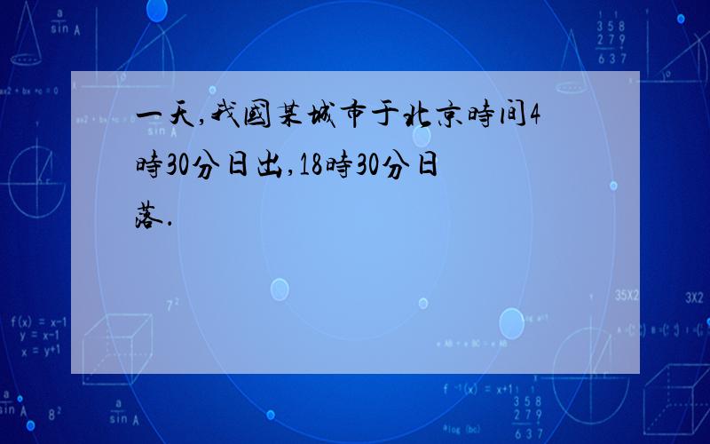 一天,我国某城市于北京时间4时30分日出,18时30分日落．