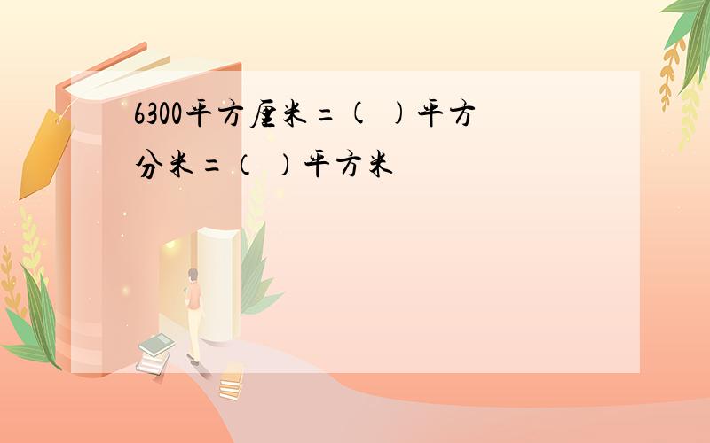 6300平方厘米=( )平方分米=（ ）平方米