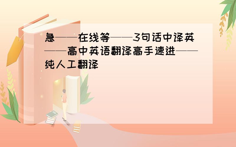 急——在线等——3句话中译英——高中英语翻译高手速进——纯人工翻译