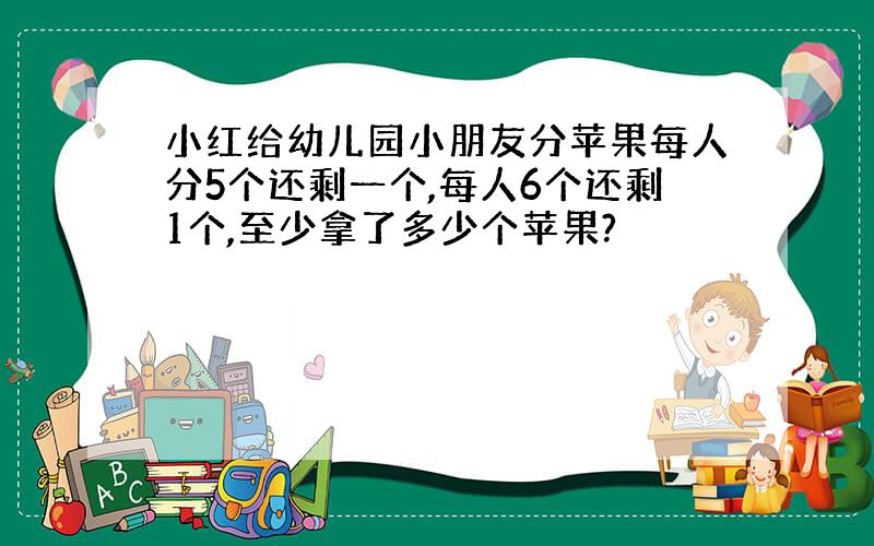 小红给幼儿园小朋友分苹果每人分5个还剩一个,每人6个还剩1个,至少拿了多少个苹果?