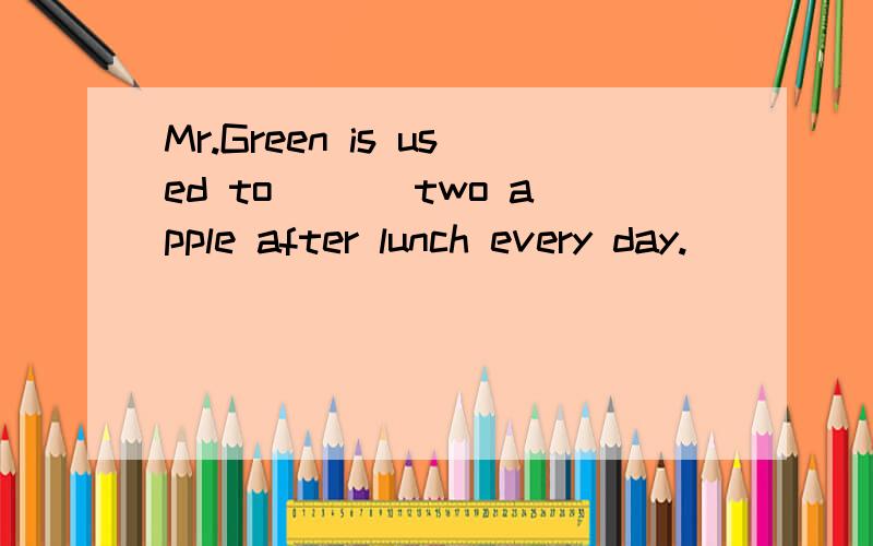 Mr.Green is used to___ two apple after lunch every day.