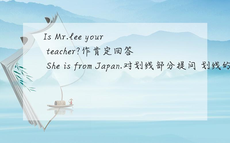 Is Mr.lee your teacher?作肯定回答 She is from Japan.对划线部分提问 划线的是J