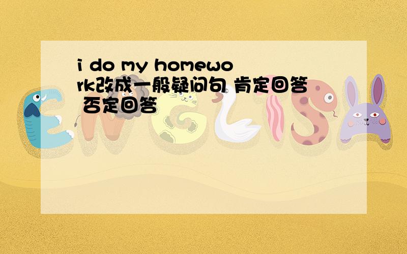 i do my homework改成一般疑问句 肯定回答 否定回答