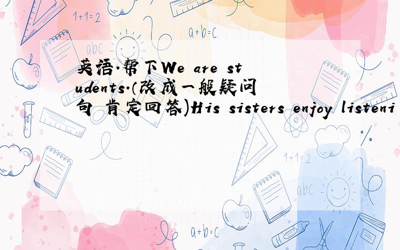 英语.帮下We are students.（改成一般疑问句 肯定回答)His sisters enjoy listeni