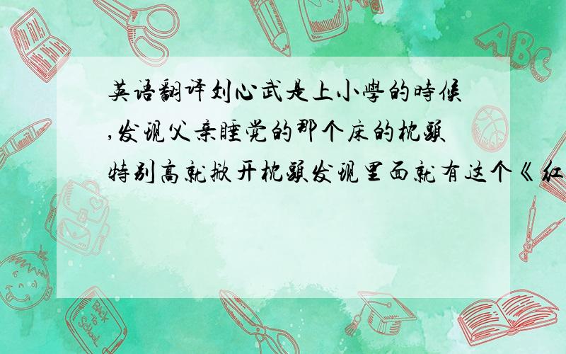 英语翻译刘心武是上小学的时候,发现父亲睡觉的那个床的枕头特别高就掀开枕头发现里面就有这个《红楼梦》,还不是线装的,但是印