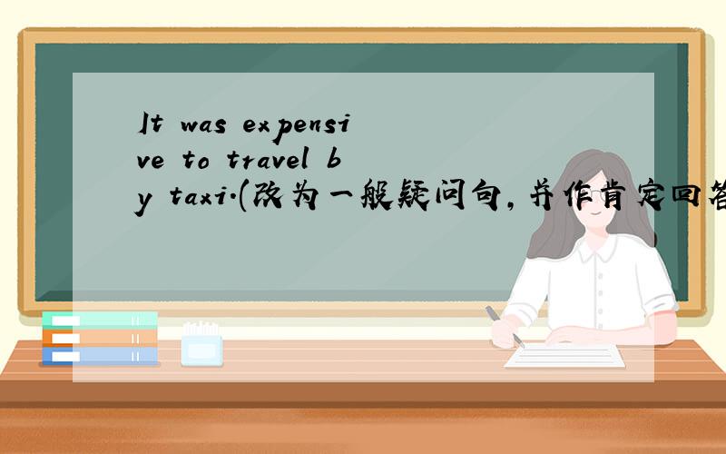 It was expensive to travel by taxi.(改为一般疑问句,并作肯定回答）