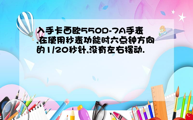 入手卡西欧550D-7A手表,在使用秒表功能时六点钟方向的1/20秒针,没有左右摆动.