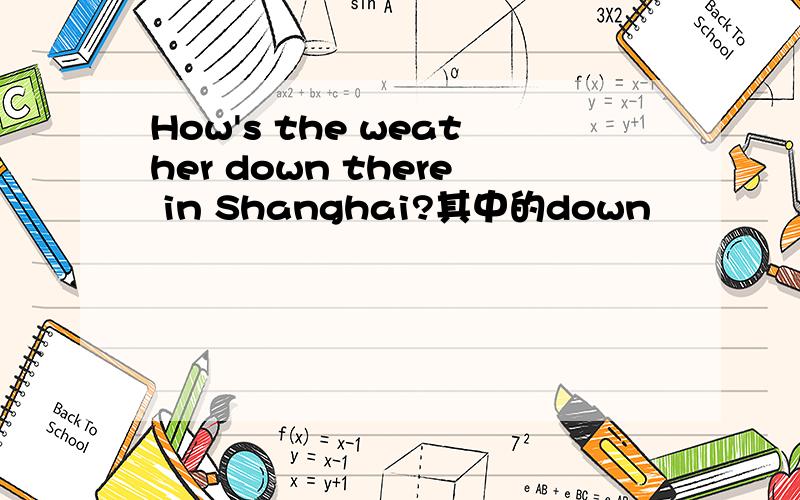 How's the weather down there in Shanghai?其中的down