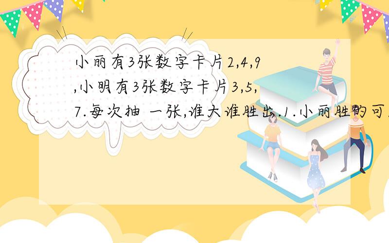 小丽有3张数字卡片2,4,9,小明有3张数字卡片3,5,7.每次抽 一张,谁大谁胜出.1.小丽胜的可能性是多少?小 明胜