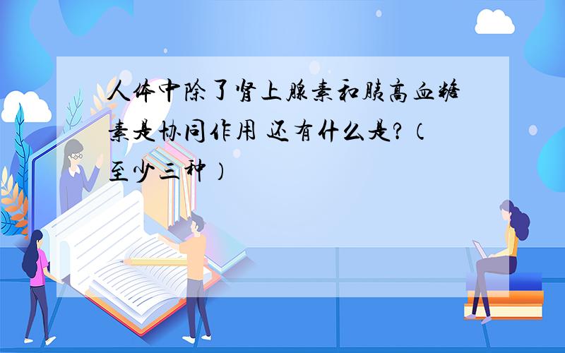 人体中除了肾上腺素和胰高血糖素是协同作用 还有什么是?（至少三种）