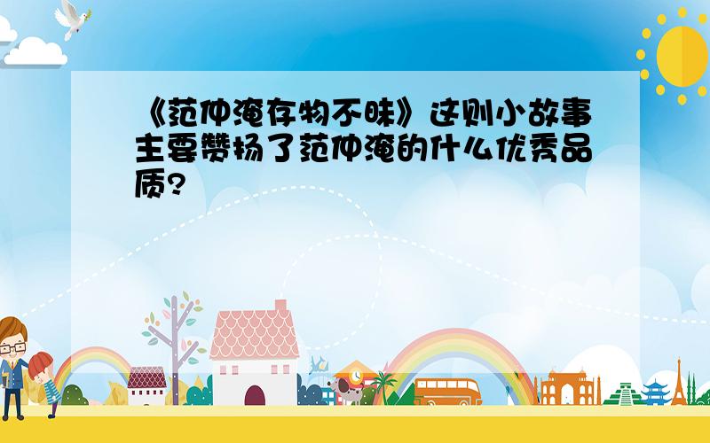 《范仲淹存物不昧》这则小故事主要赞扬了范仲淹的什么优秀品质?