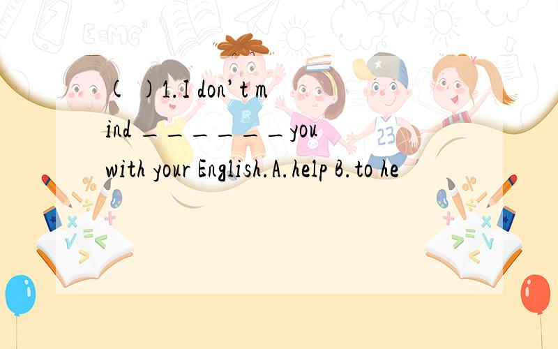 ( )1.I don’t mind ______you with your English.A.help B.to he