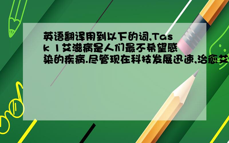 英语翻译用到以下的词,Task 1艾滋病是人们最不希望感染的疾病.尽管现在科技发展迅速,治愈艾滋病的方法据说十年内可以研