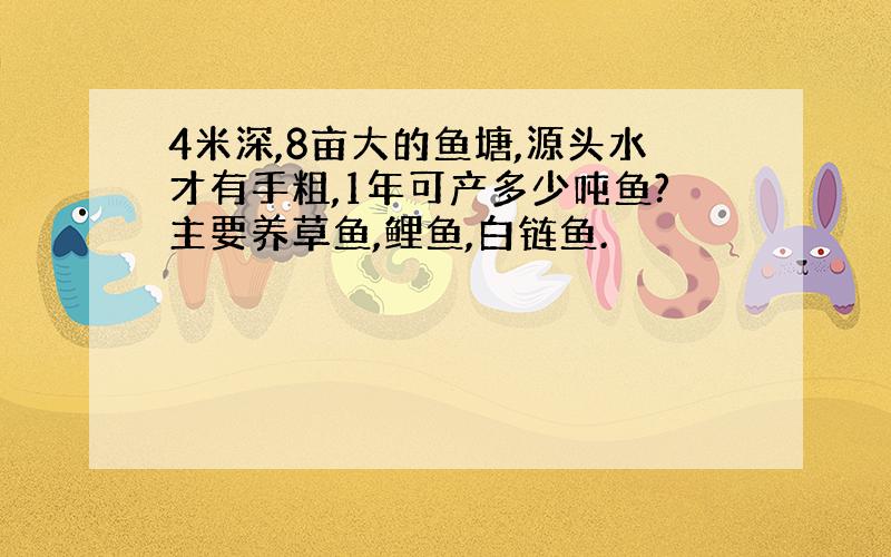 4米深,8亩大的鱼塘,源头水才有手粗,1年可产多少吨鱼?主要养草鱼,鲤鱼,白链鱼.