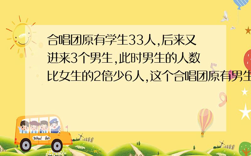 合唱团原有学生33人,后来又进来3个男生,此时男生的人数比女生的2倍少6人,这个合唱团原有男生,女生各