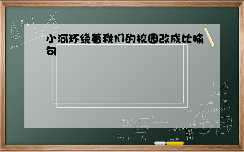 小河环绕着我们的校园改成比喻句