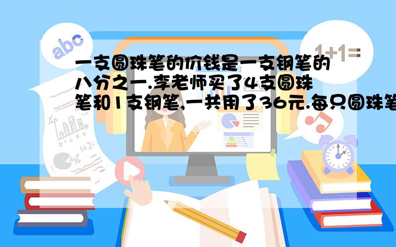 一支圆珠笔的价钱是一支钢笔的八分之一.李老师买了4支圆珠笔和1支钢笔,一共用了36元.每只圆珠笔多少元?