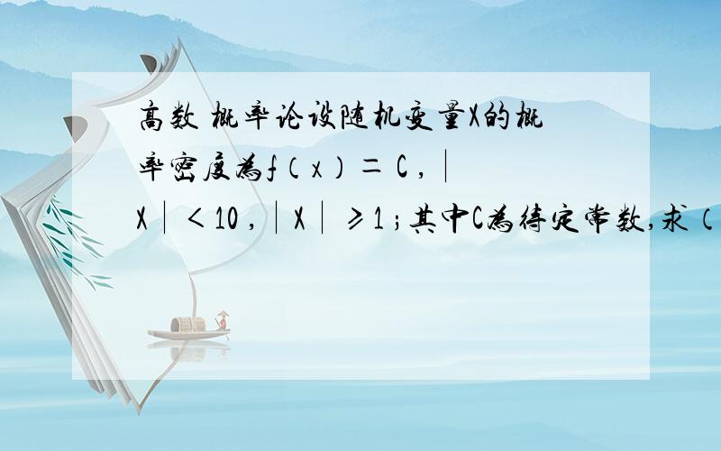 高数 概率论设随机变量X的概率密度为f（x）＝ C ,∣X∣＜10 ,∣X∣≥1 ;其中C为待定常数,求（1）常数C；（