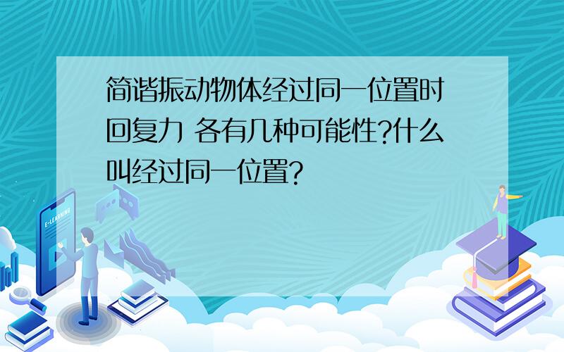 简谐振动物体经过同一位置时 回复力 各有几种可能性?什么叫经过同一位置?