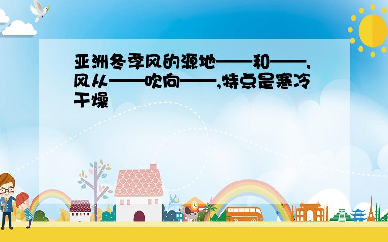 亚洲冬季风的源地——和——,风从——吹向——,特点是寒冷干燥