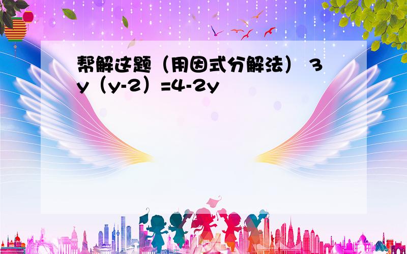 帮解这题（用因式分解法） 3y（y-2）=4-2y