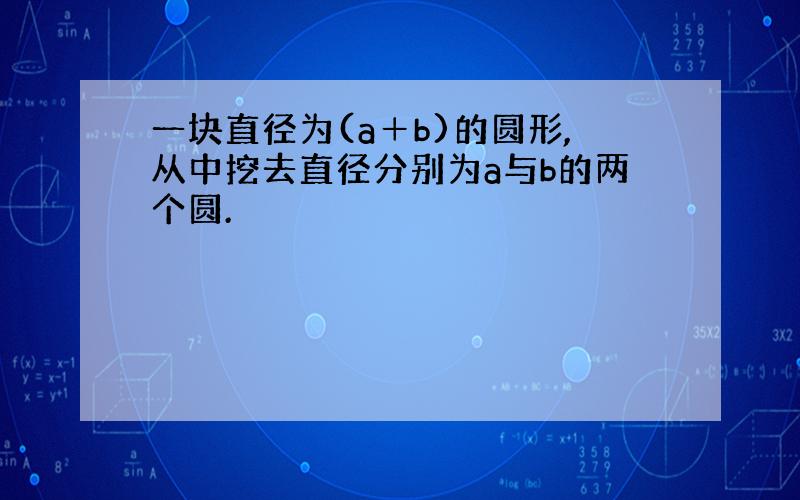 一块直径为(a＋b)的圆形,从中挖去直径分别为a与b的两个圆.