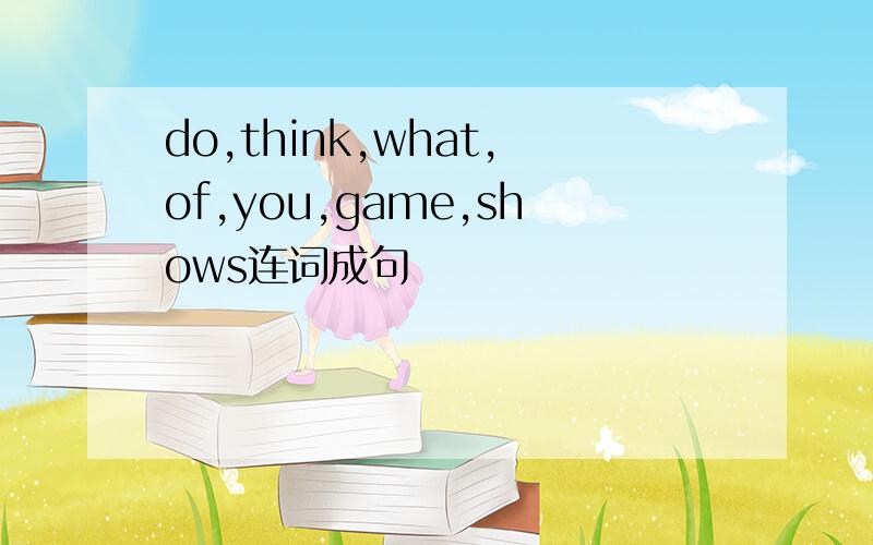 do,think,what,of,you,game,shows连词成句