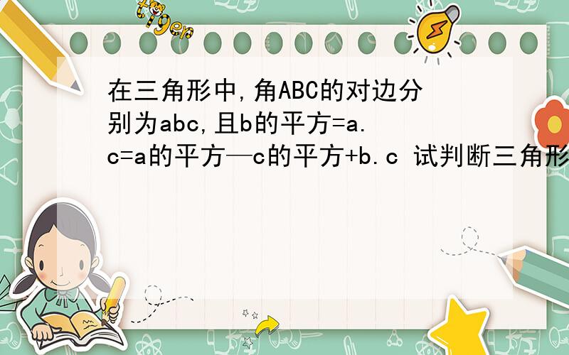 在三角形中,角ABC的对边分别为abc,且b的平方=a.c=a的平方—c的平方+b.c 试判断三角形的形状.