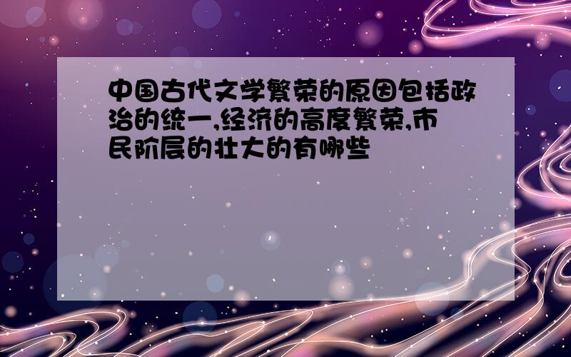 中国古代文学繁荣的原因包括政治的统一,经济的高度繁荣,市民阶层的壮大的有哪些