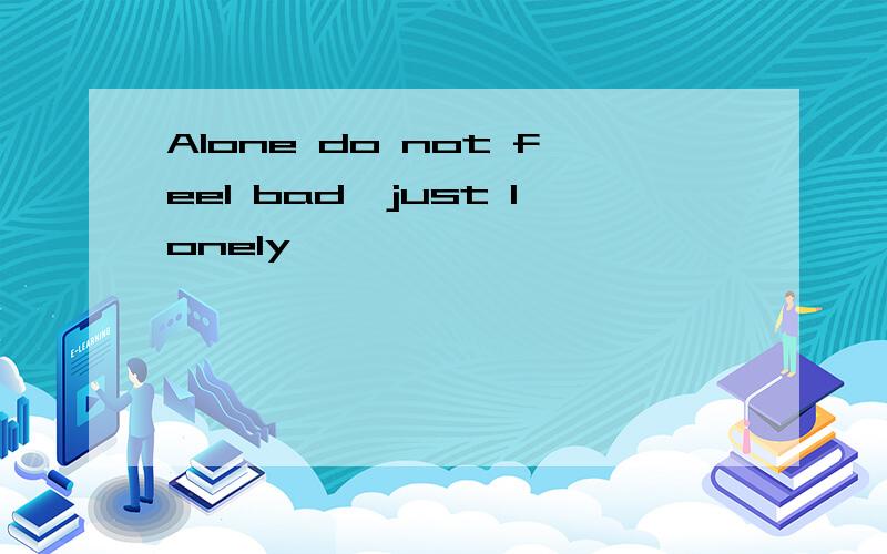 Alone do not feel bad,just lonely