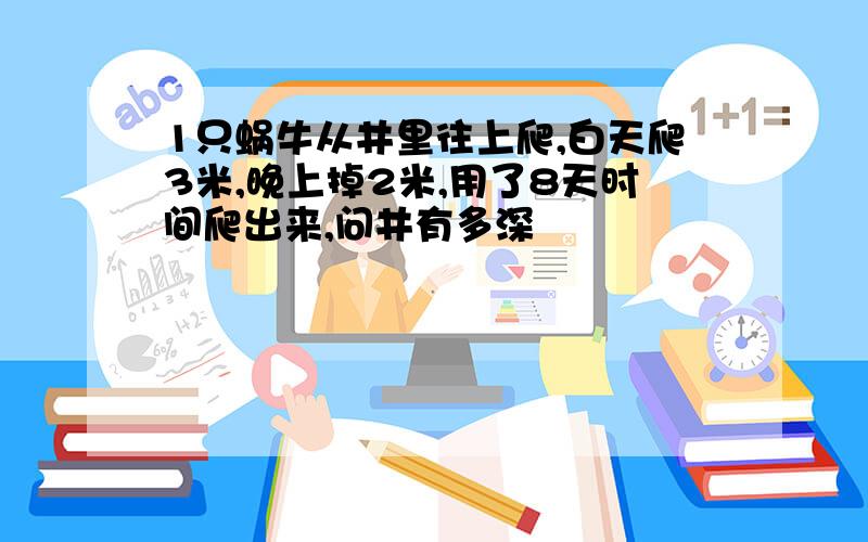 1只蜗牛从井里往上爬,白天爬3米,晚上掉2米,用了8天时间爬出来,问井有多深