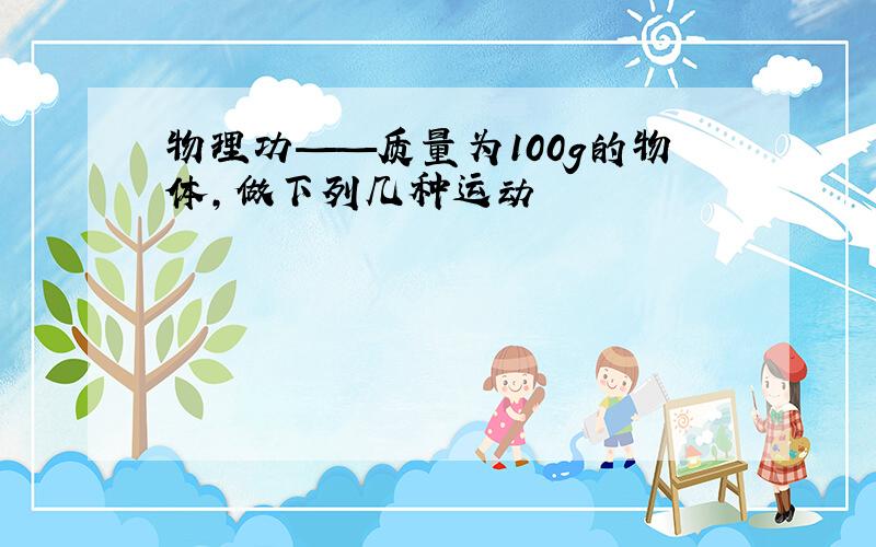 物理功——质量为100g的物体,做下列几种运动