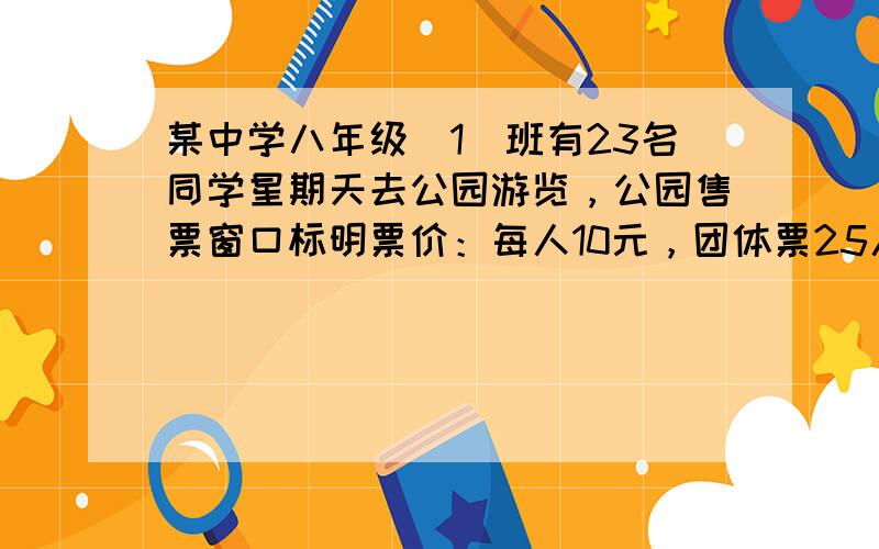 某中学八年级（1）班有23名同学星期天去公园游览，公园售票窗口标明票价：每人10元，团体票25人以上（含25人）8折优惠