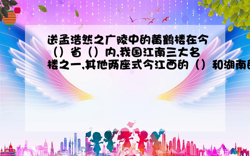 送孟浩然之广陵中的黄鹤楼在今（）省（）内,我国江南三大名楼之一,其他两座式今江西的（）和湖南的（）