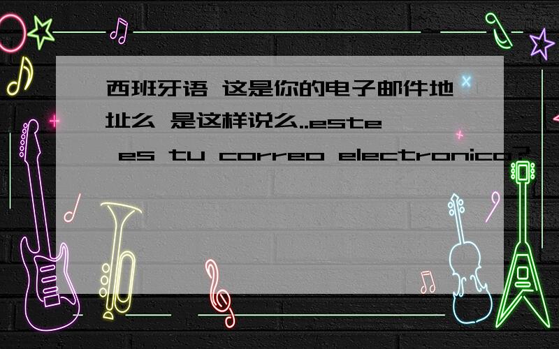 西班牙语 这是你的电子邮件地址么 是这样说么..este es tu correo electronico?